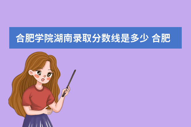合肥学院湖南录取分数线是多少 合肥学院湖南招生人数多少